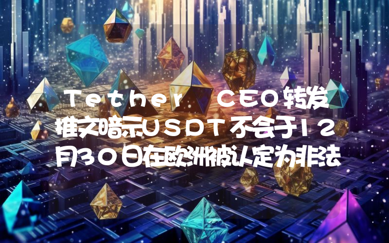 Tether CEO转发推文暗示USDT不会于12月30日在欧洲被认定为非法
