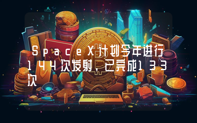 SpaceX计划今年进行144次发射,已完成133次