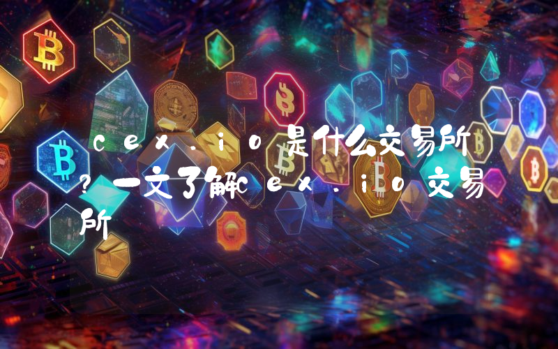 cex.io是什么交易所？一文了解cex.io交易所