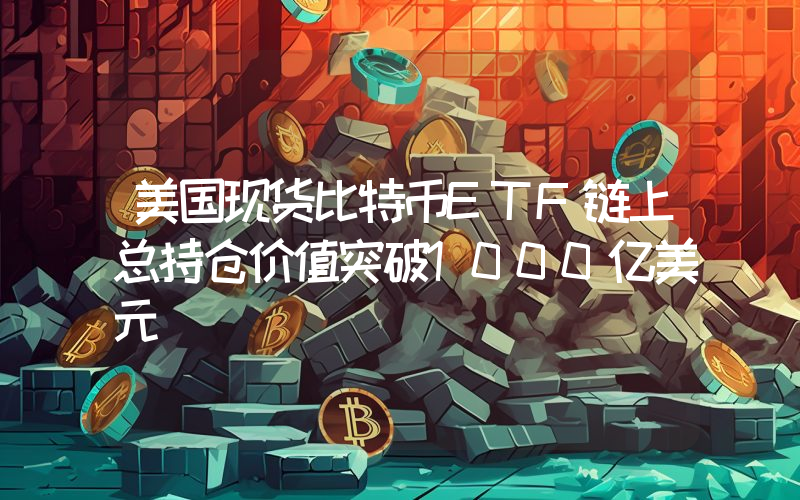 美国现货比特币ETF链上总持仓价值突破1000亿美元