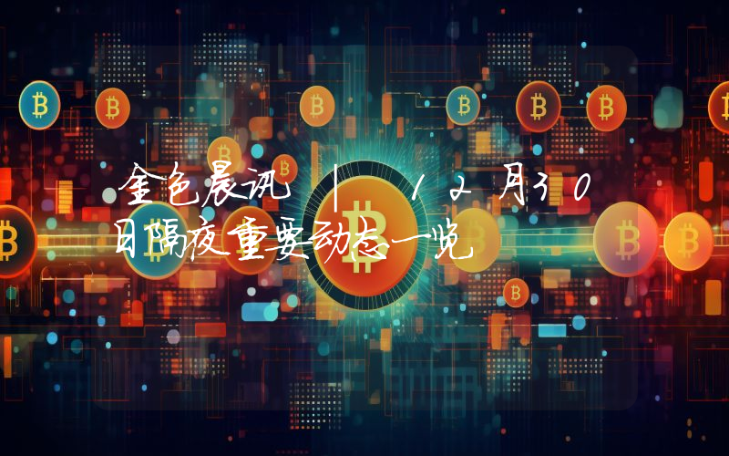 金色晨讯 | 12月30日隔夜重要动态一览