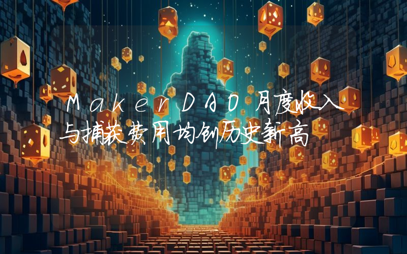 MakerDAO月度收入与捕获费用均创历史新高
