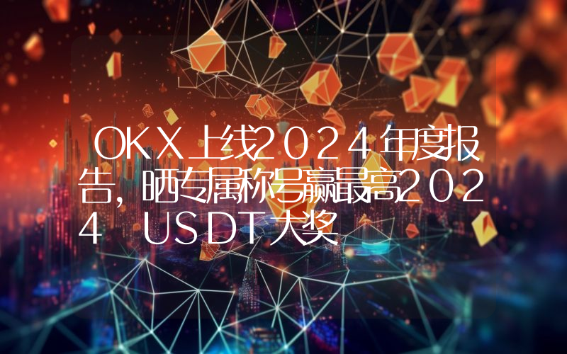 OKX上线2024年度报告,晒专属称号赢最高2024 USDT大奖