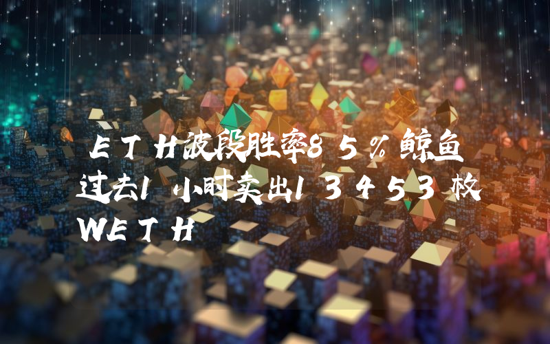 ETH波段胜率85%鲸鱼过去1小时卖出13453枚WETH