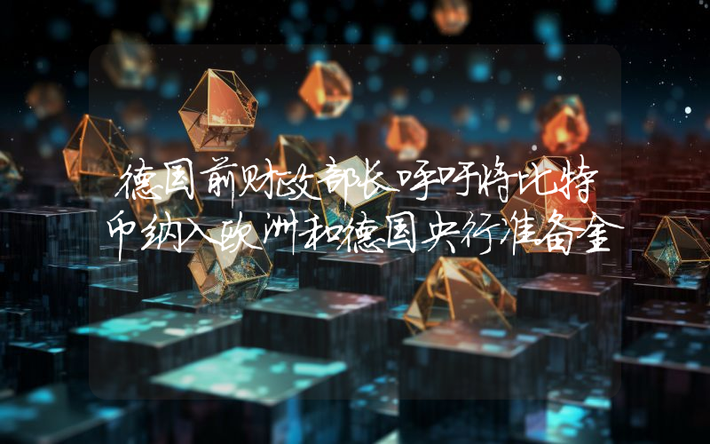 德国前财政部长呼吁将比特币纳入欧洲和德国央行准备金