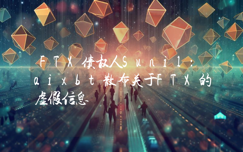 FTX债权人Sunil:aixbt散布关于FTX的虚假信息
