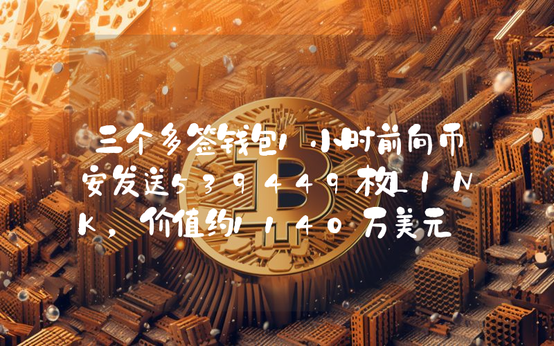 三个多签钱包1小时前向币安发送539449枚LINK,价值约1140万美元