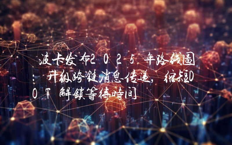 波卡发布2025年路线图:升级跨链消息传递,缩短DOT解锁等待时间