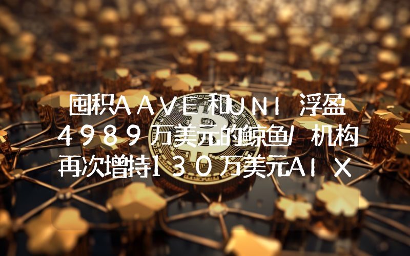 囤积AAVE和UNI浮盈4989万美元的鲸鱼/机构再次增持130万美元AIXBT