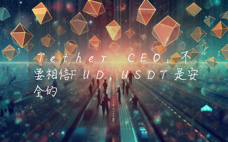 Tether CEO:不要相信FUD,USDT是安全的