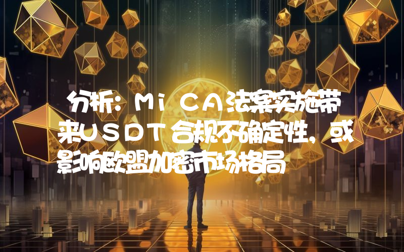 分析:MiCA法案实施带来USDT合规不确定性,或影响欧盟加密市场格局