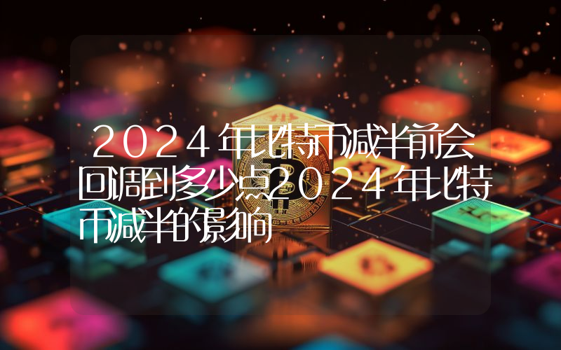 2024年比特币减半前会回调到多少点2024年比特币减半的影响