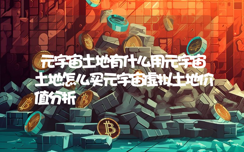 元宇宙土地有什么用元宇宙土地怎么买元宇宙虚拟土地价值分析