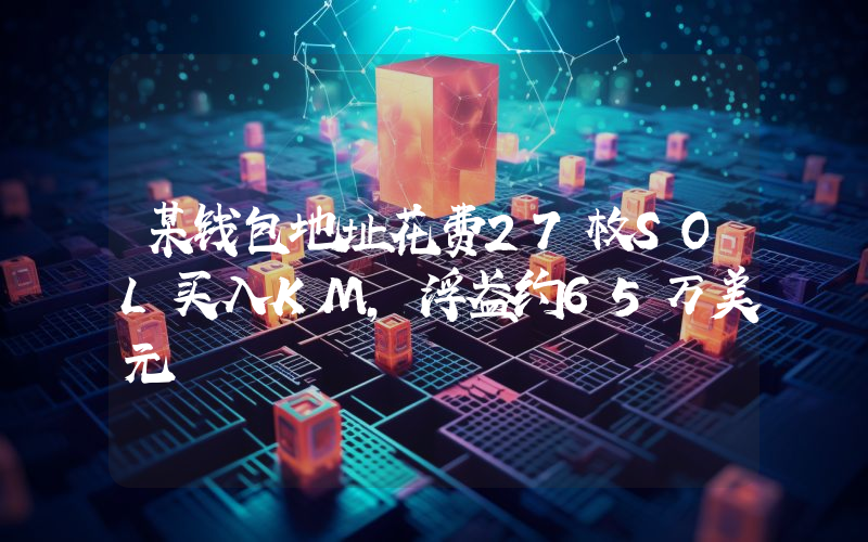 某钱包地址花费27枚SOL买入KM,浮盈约65万美元