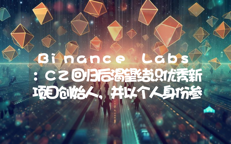 Binance Labs:CZ回归后渴望结识优秀新项目创始人,并以个人身份参与项目