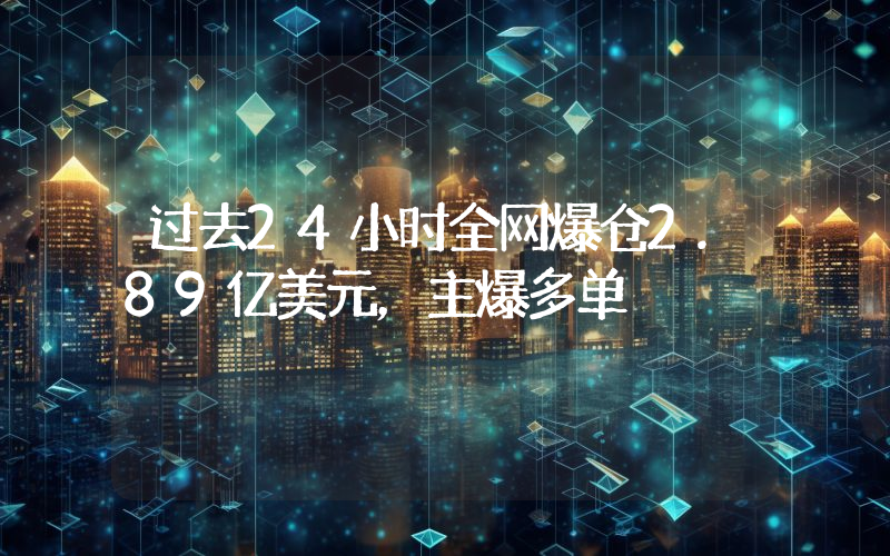 过去24小时全网爆仓2.89亿美元,主爆多单