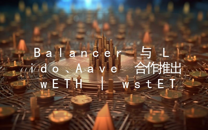 Balancer 与 Lido、Aave 合作推出 wETH | wstETH Boosted Pool