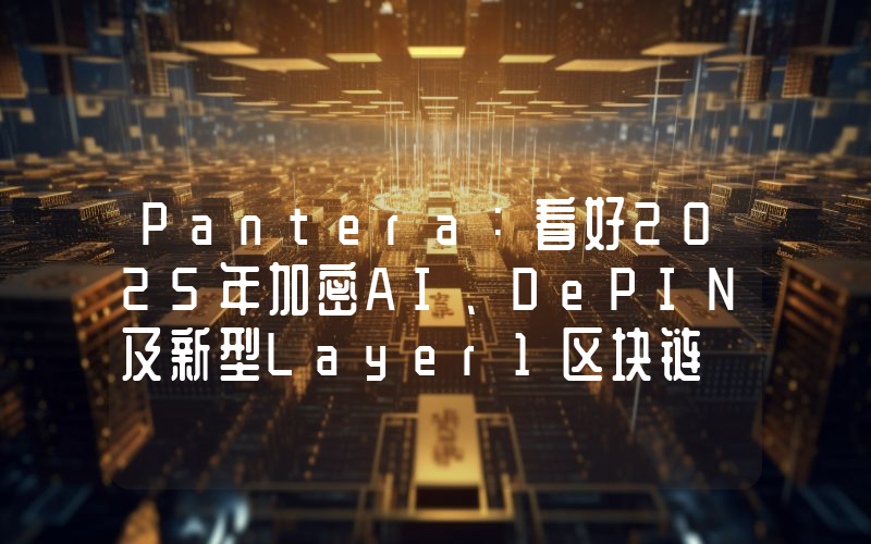 Pantera:看好2025年加密AI、DePIN及新型Layer1区块链