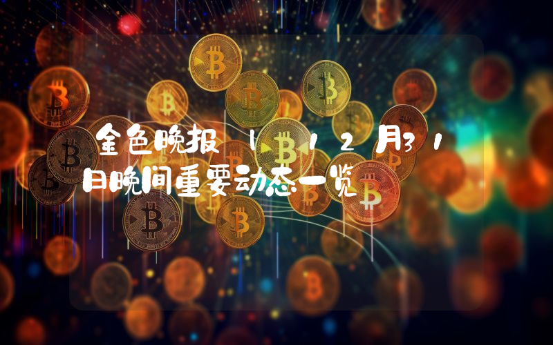 金色晚报 | 12月31日晚间重要动态一览