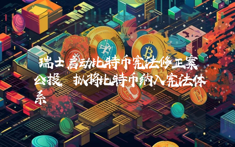 瑞士启动比特币宪法修正案公投,拟将比特币纳入宪法体系