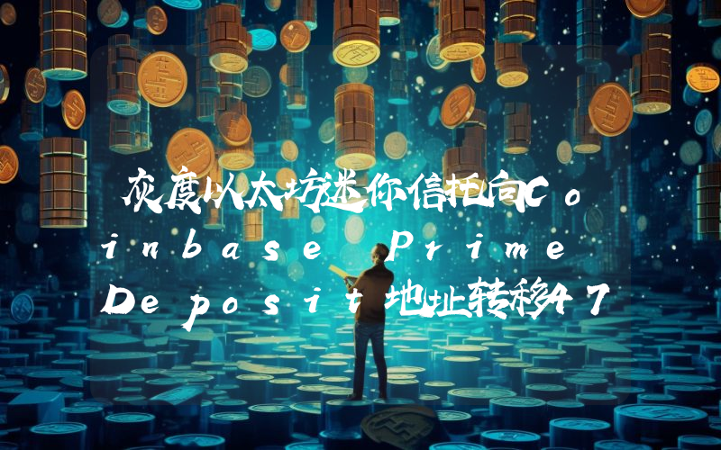 灰度以太坊迷你信托向Coinbase Prime Deposit地址转移471.151枚ETH
