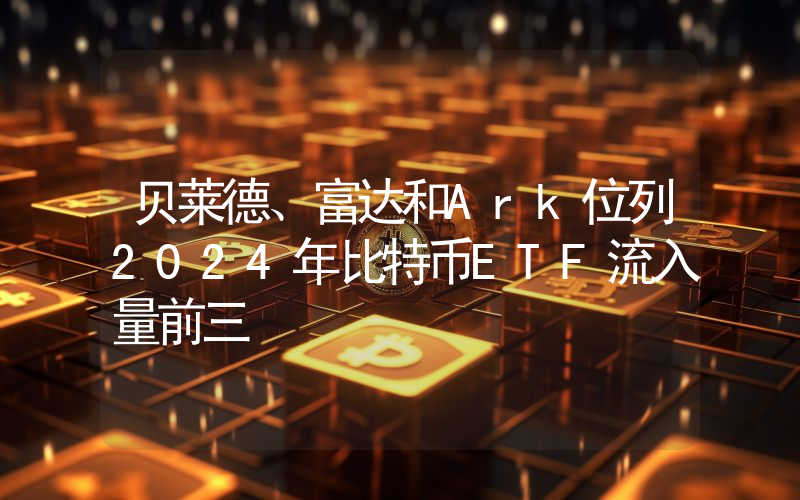 贝莱德、富达和Ark位列2024年比特币ETF流入量前三
