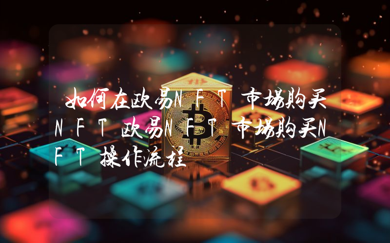 如何在欧易NFT市场购买NFT欧易NFT市场购买NFT操作流程