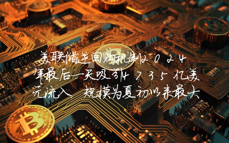 美联储逆回购机制2024年最后一天吸引4735亿美元流入,规模为夏初以来最大