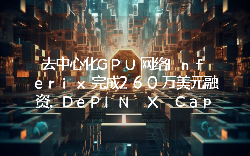 去中心化GPU网络Inferix完成260万美元融资,DePIN X Capital领投