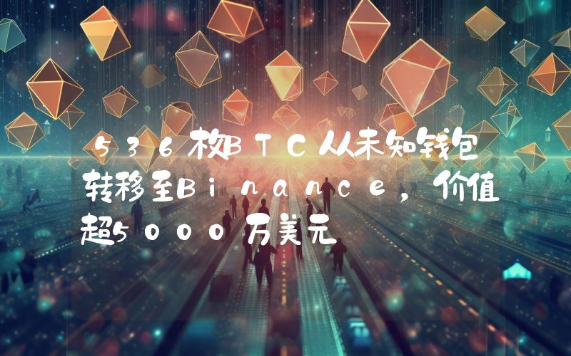 536枚BTC从未知钱包转移至Binance,价值超5000万美元