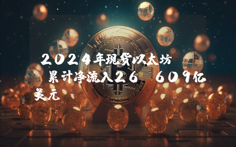 2024年现货以太坊ETF累计净流入26.609亿美元