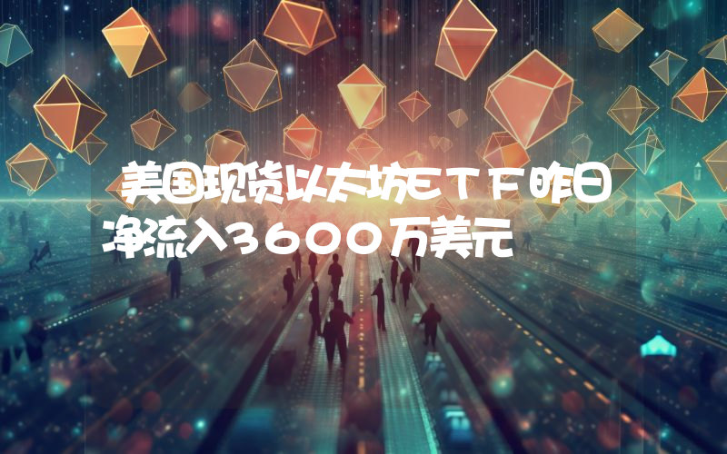 美国现货以太坊ETF昨日净流入3600万美元