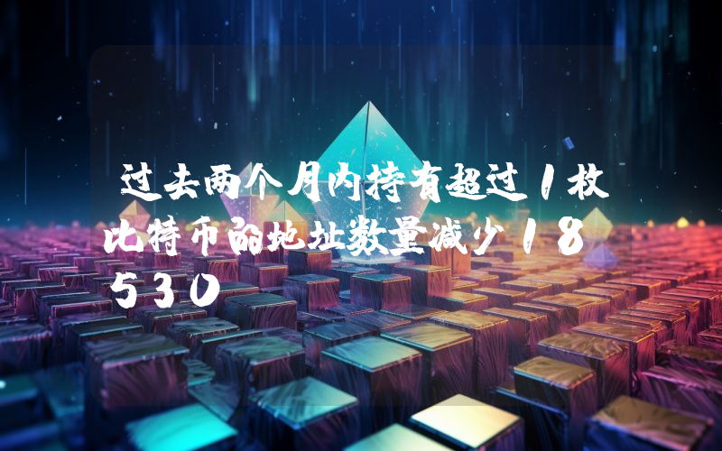 过去两个月内持有超过1枚比特币的地址数量减少18,530