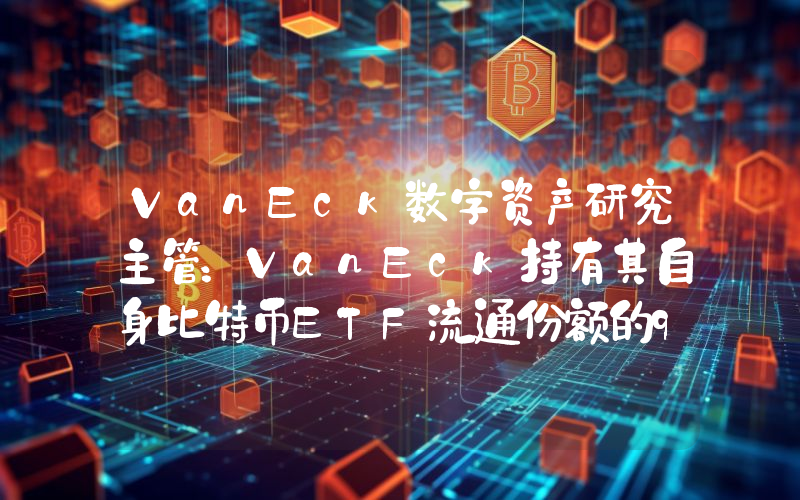 VanEck数字资产研究主管:VanEck持有其自身比特币ETF流通份额的9%