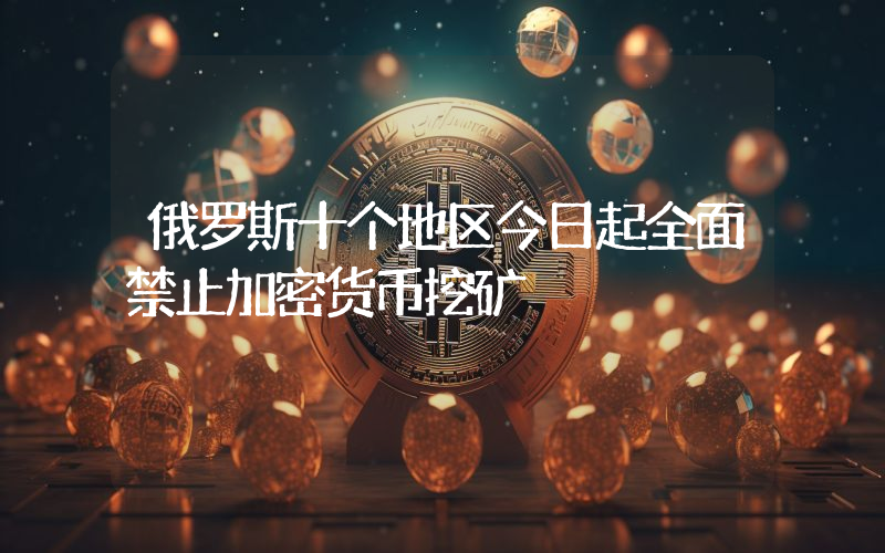 俄罗斯十个地区今日起全面禁止加密货币挖矿