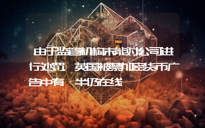 由于监管机构未能对公司进行处罚,英国被禁加密货币广告中有一半仍在线