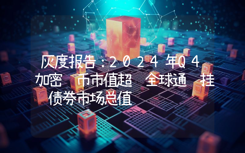 灰度报告:2024年Q4加密货币市值超过全球通胀挂钩债券市场总值