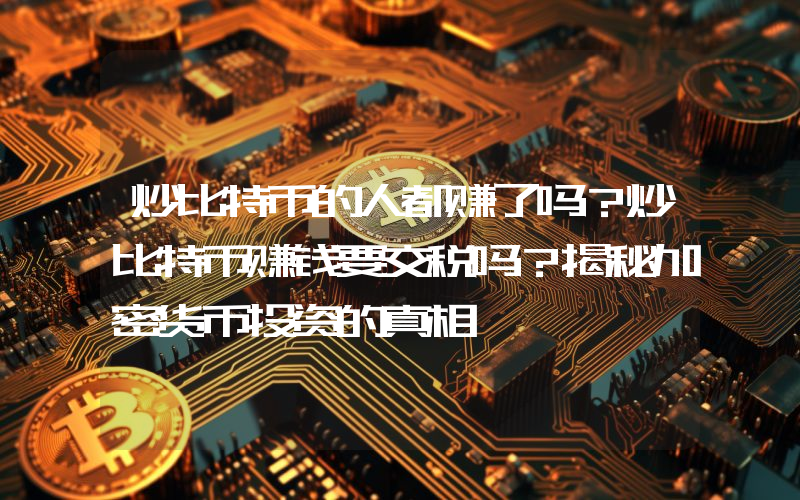 炒比特币的人都赚了吗?炒比特币赚钱要交税吗?揭秘加密货币投资的真相