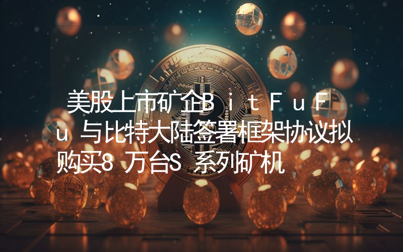 美股上市矿企BitFuFu与比特大陆签署框架协议拟购买8万台S系列矿机
