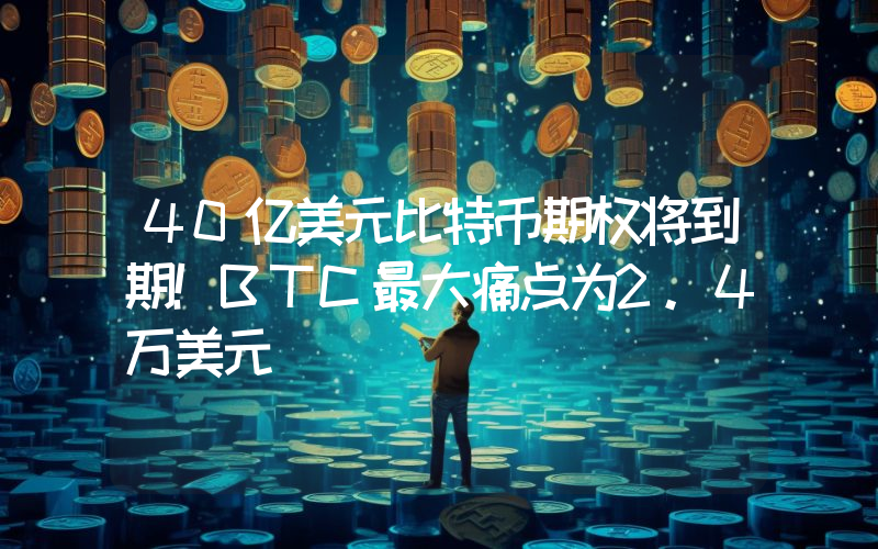 40亿美元比特币期权将到期！BTC最大痛点为2.4万美元