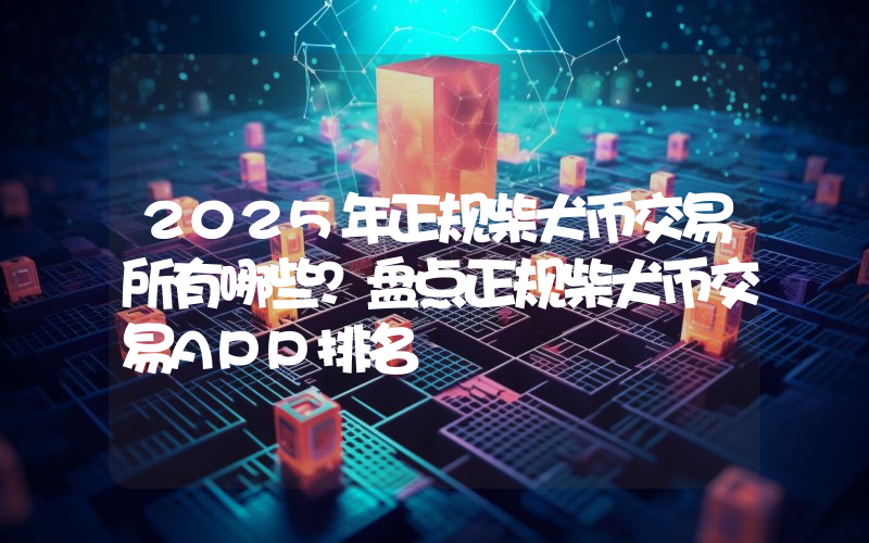 2025年正规柴犬币交易所有哪些？盘点正规柴犬币交易APP排名