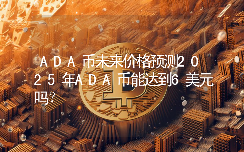 ADA币未来价格预测2025年ADA币能达到6美元吗?