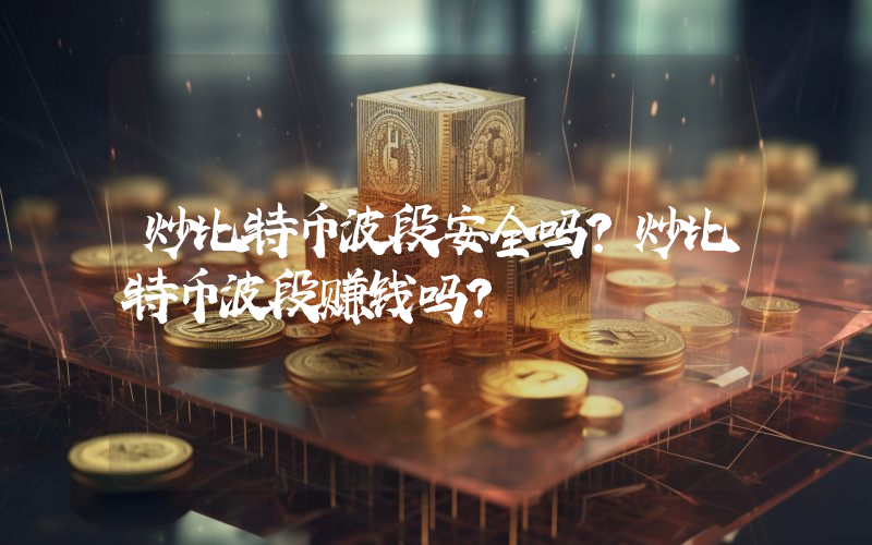 炒比特币波段安全吗？炒比特币波段赚钱吗？
