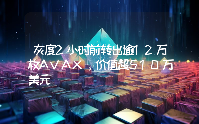 灰度2小时前转出逾12万枚AVAX,价值超510万美元