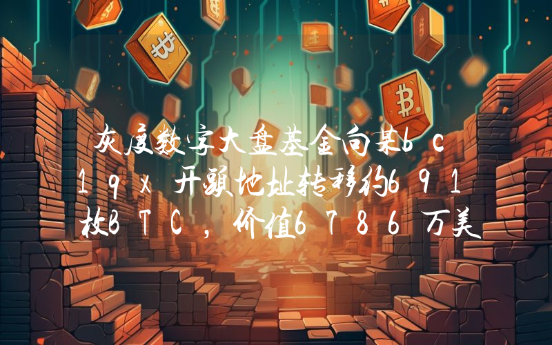灰度数字大盘基金向某bc1qx开头地址转移约691枚BTC,价值6786万美元