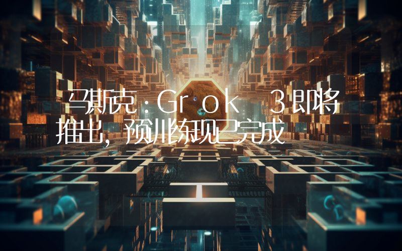 马斯克:Grok 3即将推出,预训练现已完成