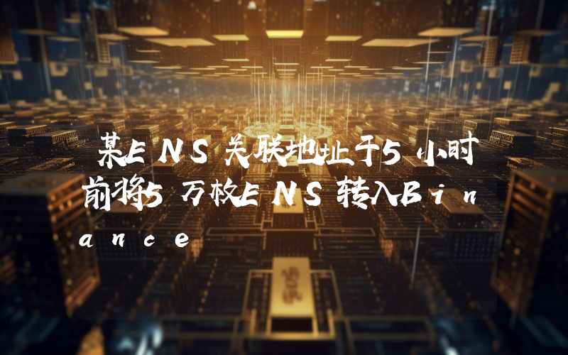 某ENS关联地址于5小时前将5万枚ENS转入Binance