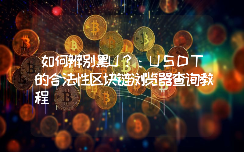 如何辨别黑U?:USDT的合法性区块链浏览器查询教程