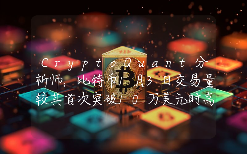 CryptoQuant分析师:比特币1月3日交易量较其首次突破10万美元时高点下降91%