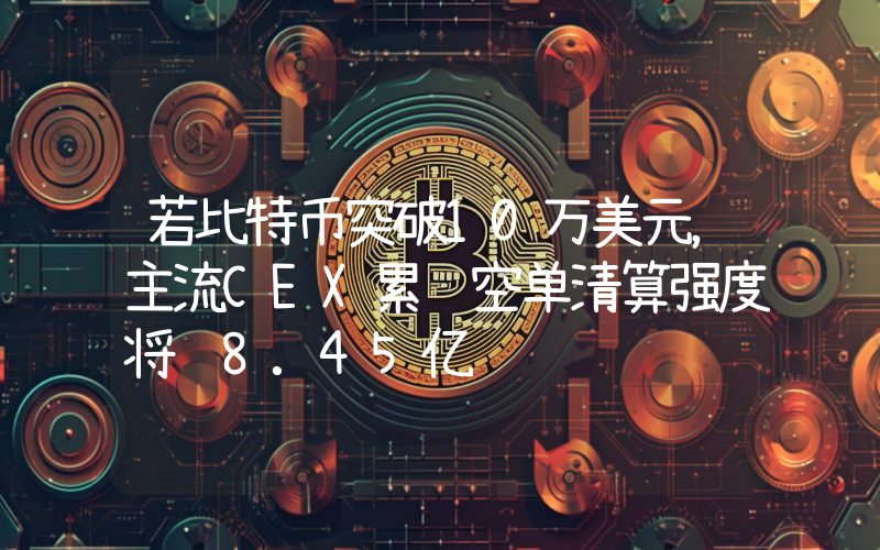 若比特币突破10万美元,主流CEX累计空单清算强度将达8.45亿